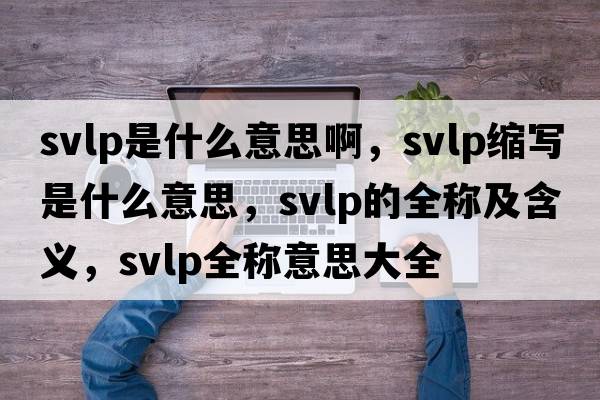 svlp是什么意思啊，svlp縮寫是什么意思，svlp的全稱及含義，svlp全稱意思大全