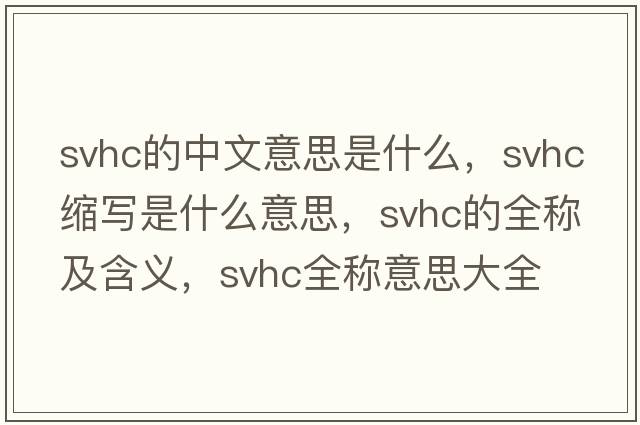 svhc的中文意思是什么，svhc縮寫是什么意思，svhc的全稱及含義，svhc全稱意思大全