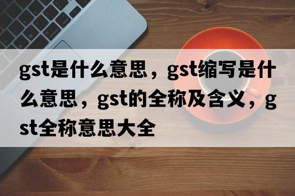 gst是什么意思，gst縮寫是什么意思，gst的全稱及含義，gst全稱意思大全