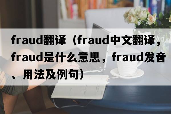 fraud翻譯（fraud中文翻譯，fraud是什么意思，fraud發(fā)音、用法及例句）