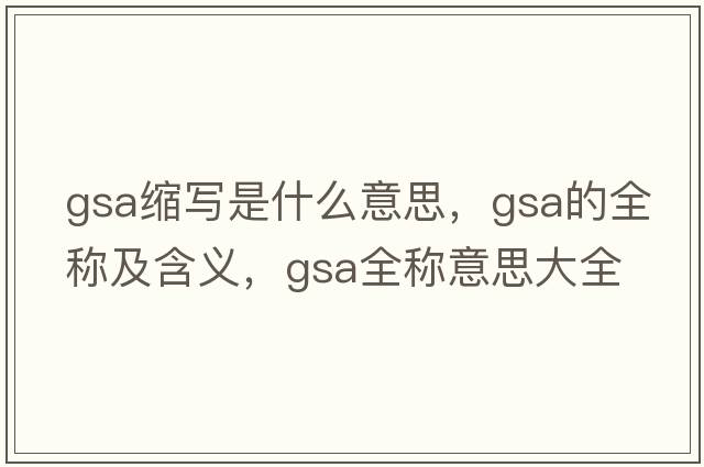 gsa縮寫是什么意思，gsa的全稱及含義，gsa全稱意思大全