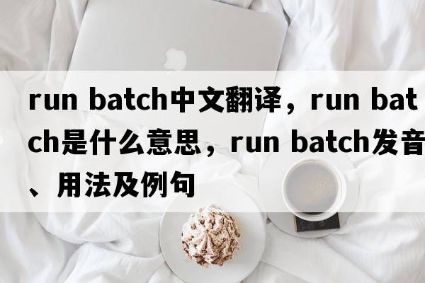 run batch中文翻譯，run batch是什么意思，run batch發(fā)音、用法及例句