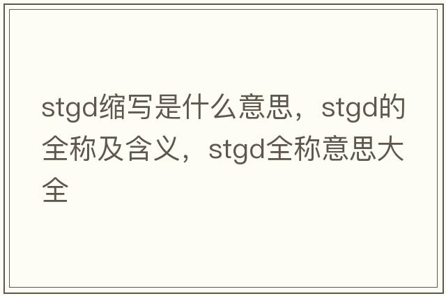 stgd縮寫是什么意思，stgd的全稱及含義，stgd全稱意思大全