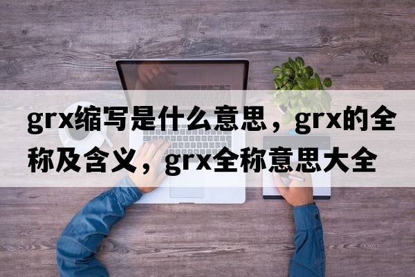 grx縮寫是什么意思，grx的全稱及含義，grx全稱意思大全