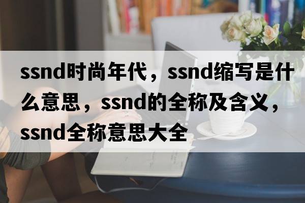 ssnd時尚年代，ssnd縮寫是什么意思，ssnd的全稱及含義，ssnd全稱意思大全