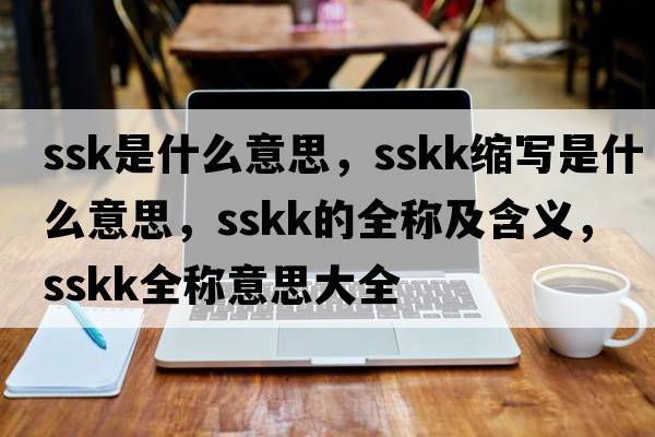 ssk是什么意思，sskk縮寫是什么意思，sskk的全稱及含義，sskk全稱意思大全