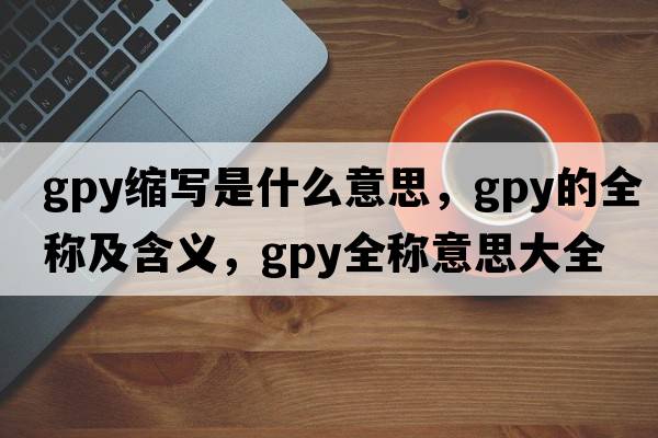 gpy縮寫(xiě)是什么意思，gpy的全稱及含義，gpy全稱意思大全