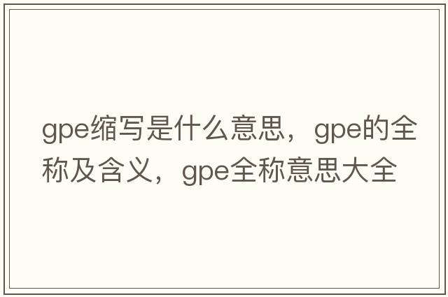 gpe縮寫是什么意思，gpe的全稱及含義，gpe全稱意思大全