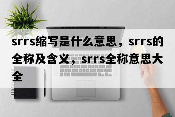 srrs縮寫是什么意思，srrs的全稱及含義，srrs全稱意思大全