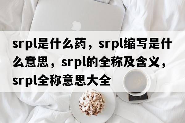 srpl是什么藥，srpl縮寫是什么意思，srpl的全稱及含義，srpl全稱意思大全