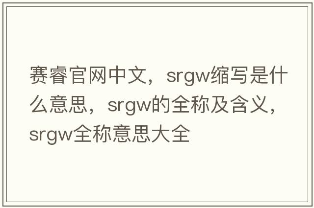 賽睿官網(wǎng)中文，srgw縮寫(xiě)是什么意思，srgw的全稱(chēng)及含義，srgw全稱(chēng)意思大全