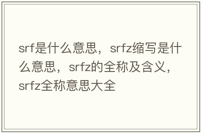 srf是什么意思，srfz縮寫是什么意思，srfz的全稱及含義，srfz全稱意思大全