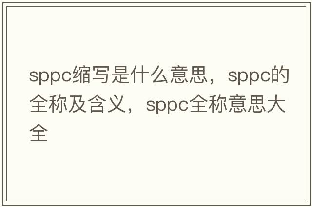 sppc縮寫是什么意思，sppc的全稱及含義，sppc全稱意思大全