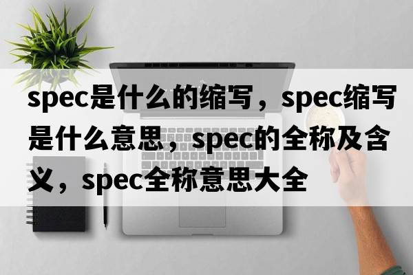 spec是什么的縮寫，spec縮寫是什么意思，spec的全稱及含義，spec全稱意思大全