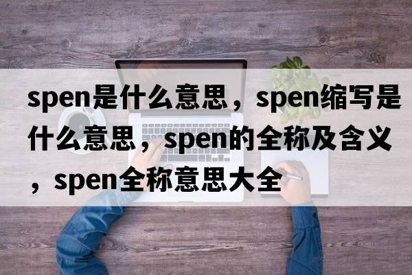spen是什么意思，spen縮寫是什么意思，spen的全稱及含義，spen全稱意思大全