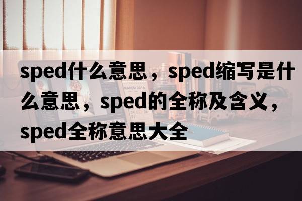 sped什么意思，sped縮寫是什么意思，sped的全稱及含義，sped全稱意思大全