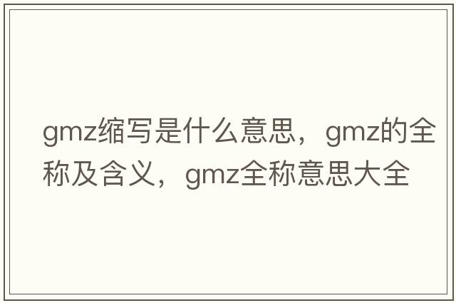 gmz縮寫是什么意思，gmz的全稱及含義，gmz全稱意思大全
