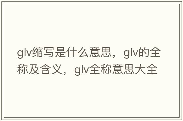 glv縮寫是什么意思，glv的全稱及含義，glv全稱意思大全
