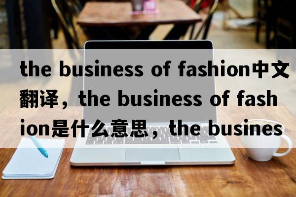 the business of fashion中文翻譯，the business of fashion是什么意思，the business of fashion發(fā)音、用法及例句