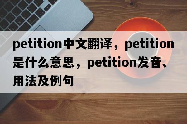 petition中文翻譯，petition是什么意思，petition發(fā)音、用法及例句