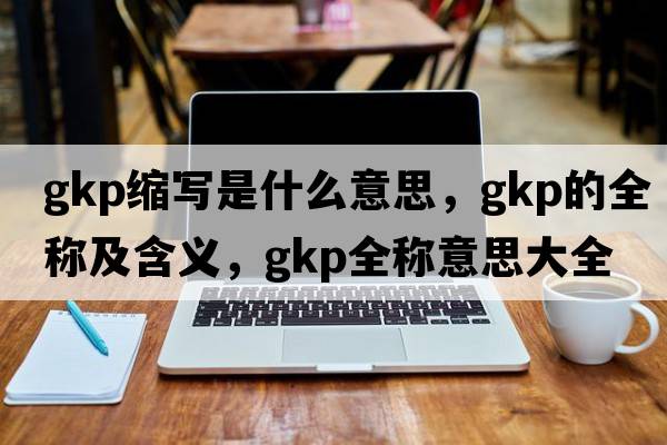 gkp縮寫是什么意思，gkp的全稱及含義，gkp全稱意思大全