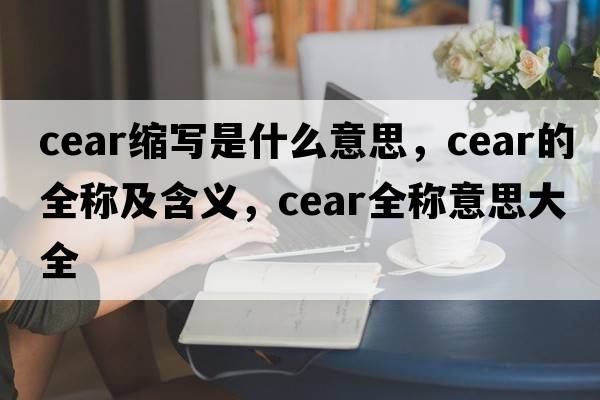 cear縮寫是什么意思，cear的全稱及含義，cear全稱意思大全