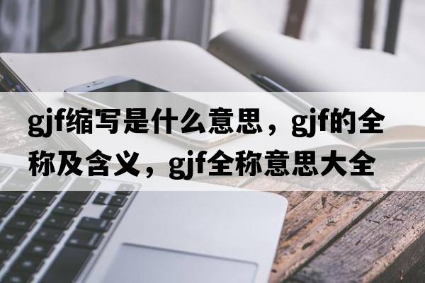 gjf縮寫(xiě)是什么意思，gjf的全稱及含義，gjf全稱意思大全