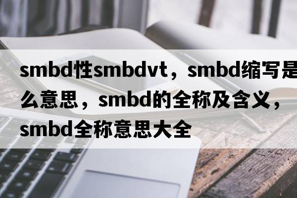 smbd性smbdvt，smbd縮寫是什么意思，smbd的全稱及含義，smbd全稱意思大全