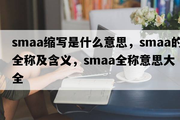 smaa縮寫是什么意思，smaa的全稱及含義，smaa全稱意思大全