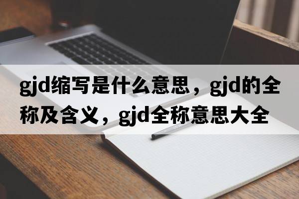gjd縮寫(xiě)是什么意思，gjd的全稱及含義，gjd全稱意思大全