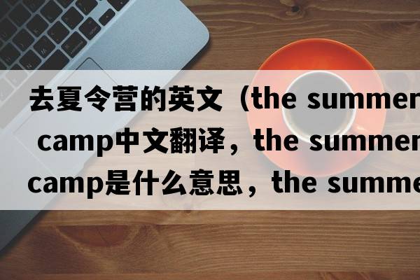 去夏令營的英文（the summer camp中文翻譯，the summer camp是什么意思，the summer camp發(fā)音、用法及例句）