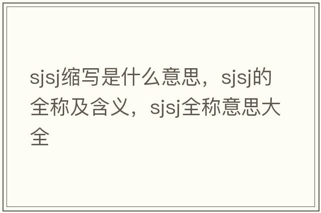 sjsj縮寫(xiě)是什么意思，sjsj的全稱及含義，sjsj全稱意思大全