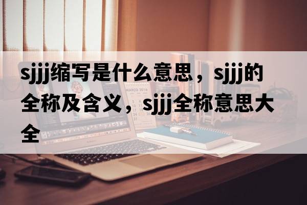 sjjj縮寫是什么意思，sjjj的全稱及含義，sjjj全稱意思大全