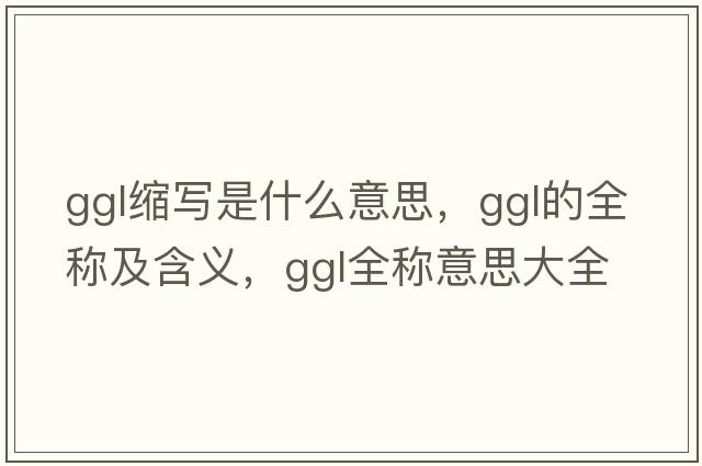 ggl縮寫(xiě)是什么意思，ggl的全稱及含義，ggl全稱意思大全