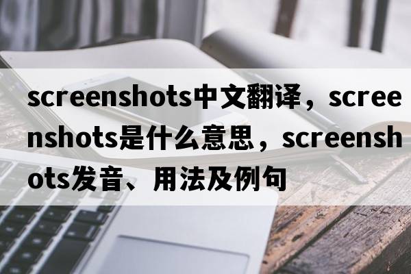 screenshots中文翻譯，screenshots是什么意思，screenshots發(fā)音、用法及例句