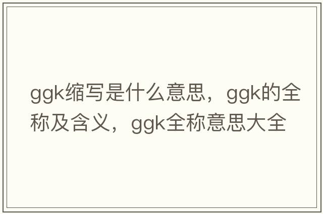 ggk縮寫是什么意思，ggk的全稱及含義，ggk全稱意思大全
