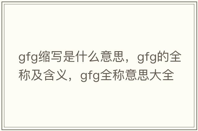 gfg縮寫是什么意思，gfg的全稱及含義，gfg全稱意思大全
