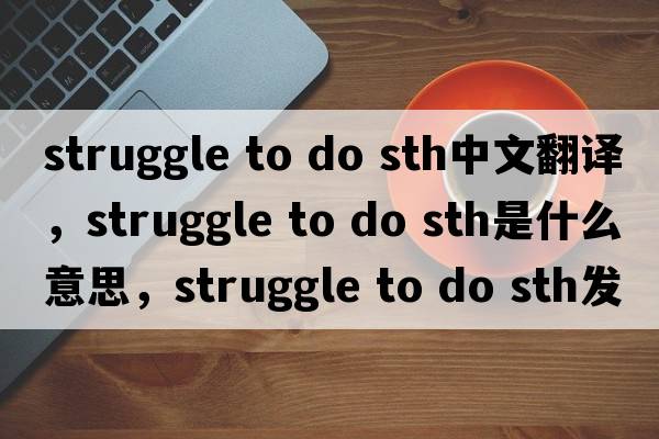 struggle to do sth中文翻譯，struggle to do sth是什么意思，struggle to do sth發(fā)音、用法及例句
