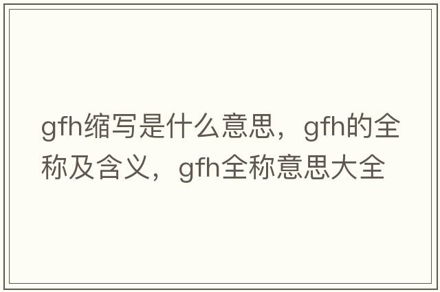 gfh縮寫是什么意思，gfh的全稱及含義，gfh全稱意思大全
