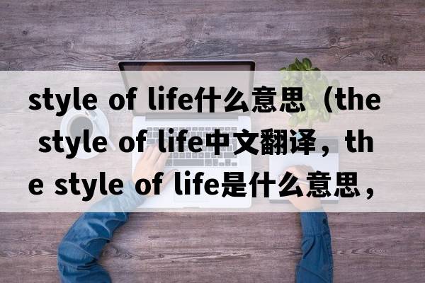 style of life什么意思（the style of life中文翻譯，the style of life是什么意思，the style of life發(fā)音、用法及例句）