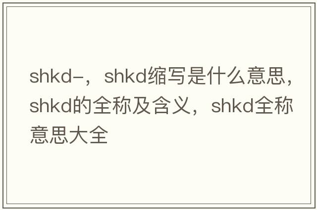 shkd-，shkd縮寫是什么意思，shkd的全稱及含義，shkd全稱意思大全