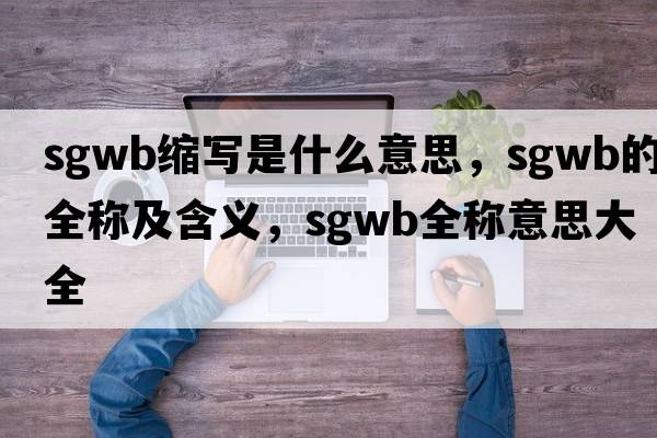 sgwb縮寫是什么意思，sgwb的全稱及含義，sgwb全稱意思大全