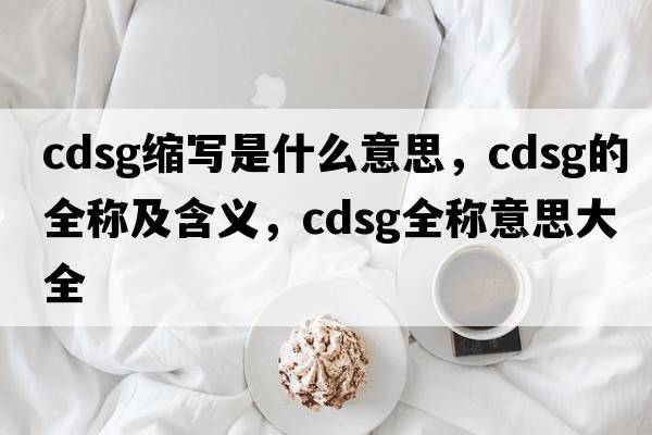 cdsg縮寫是什么意思，cdsg的全稱及含義，cdsg全稱意思大全