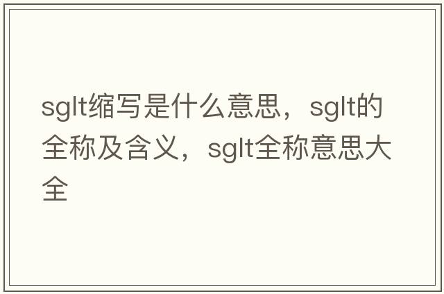 sglt縮寫(xiě)是什么意思，sglt的全稱(chēng)及含義，sglt全稱(chēng)意思大全