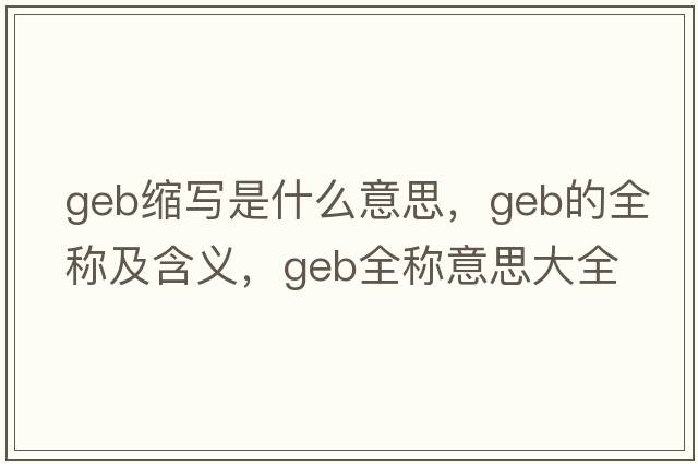 geb縮寫是什么意思，geb的全稱及含義，geb全稱意思大全