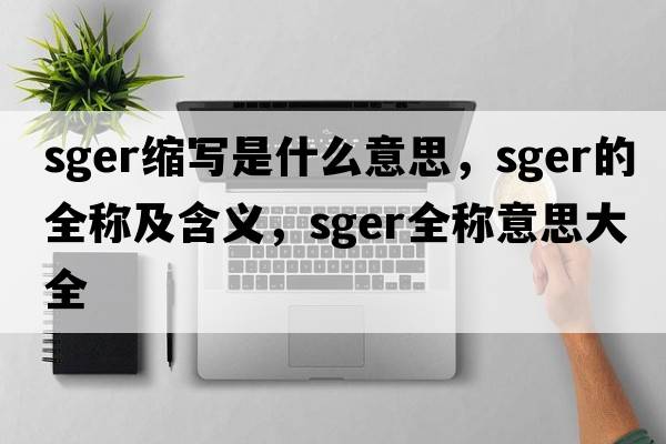 sger縮寫是什么意思，sger的全稱及含義，sger全稱意思大全