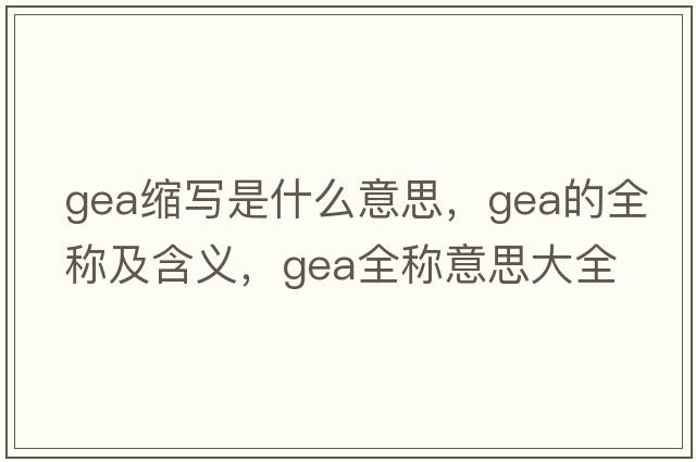 gea縮寫是什么意思，gea的全稱及含義，gea全稱意思大全