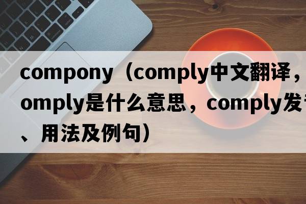 compony（comply中文翻譯，comply是什么意思，comply發(fā)音、用法及例句）