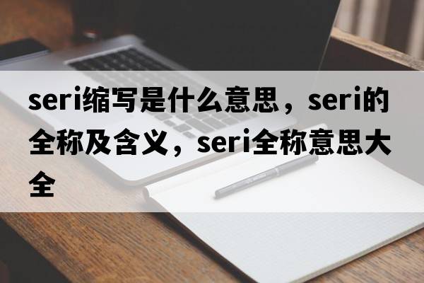 seri縮寫(xiě)是什么意思，seri的全稱及含義，seri全稱意思大全