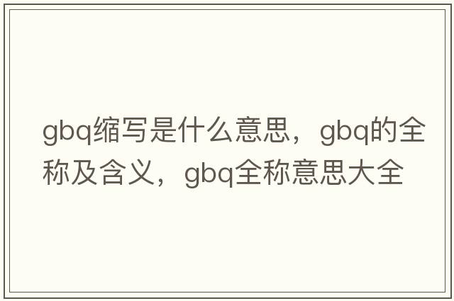 gbq縮寫是什么意思，gbq的全稱及含義，gbq全稱意思大全